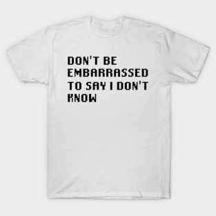 Don't Be Embarrassed To Say I Don't Know T-Shirt